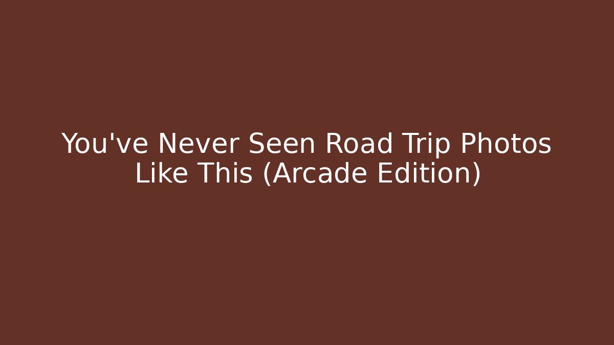You've Never Seen Road Trip Photos Like This (Arcade Edition)