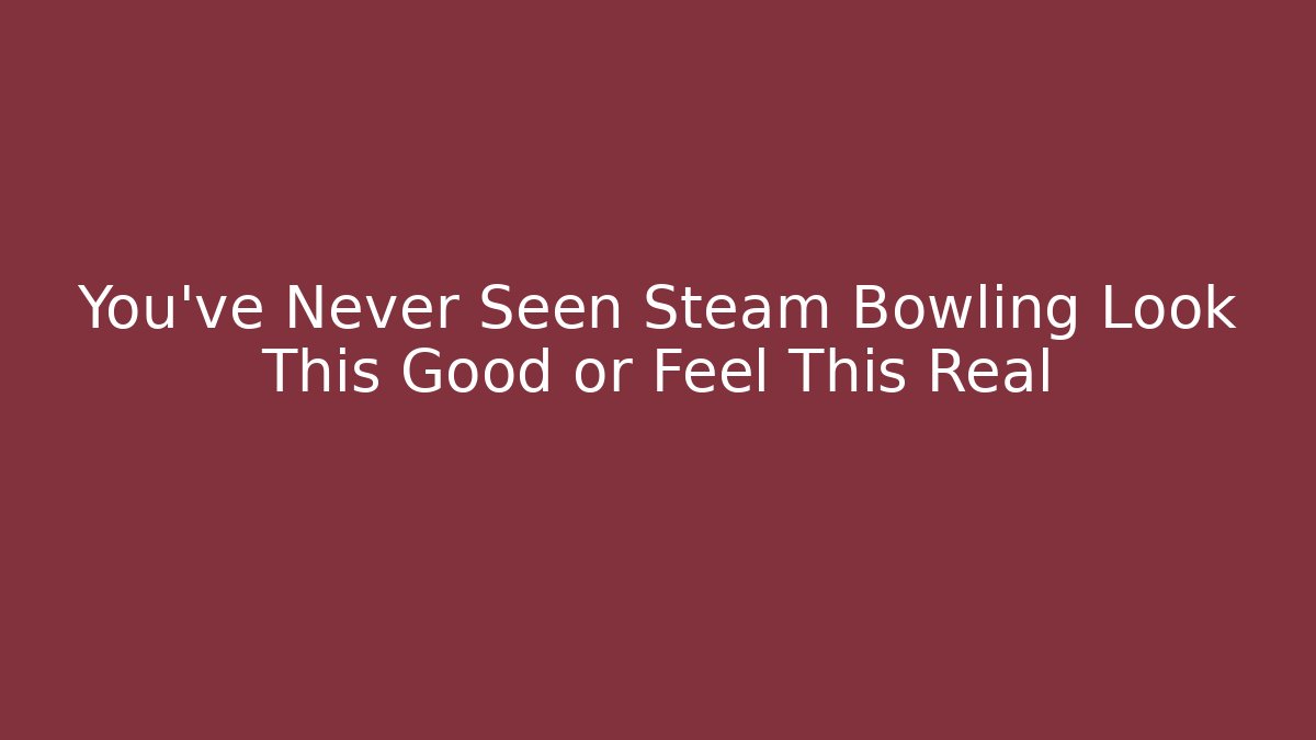 You've Never Seen Steam Bowling Look This Good or Feel This Real