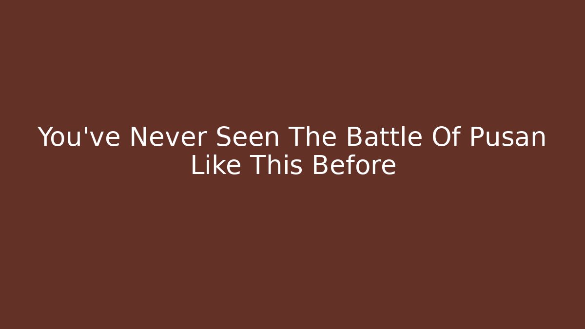 You've Never Seen The Battle Of Pusan Like This Before