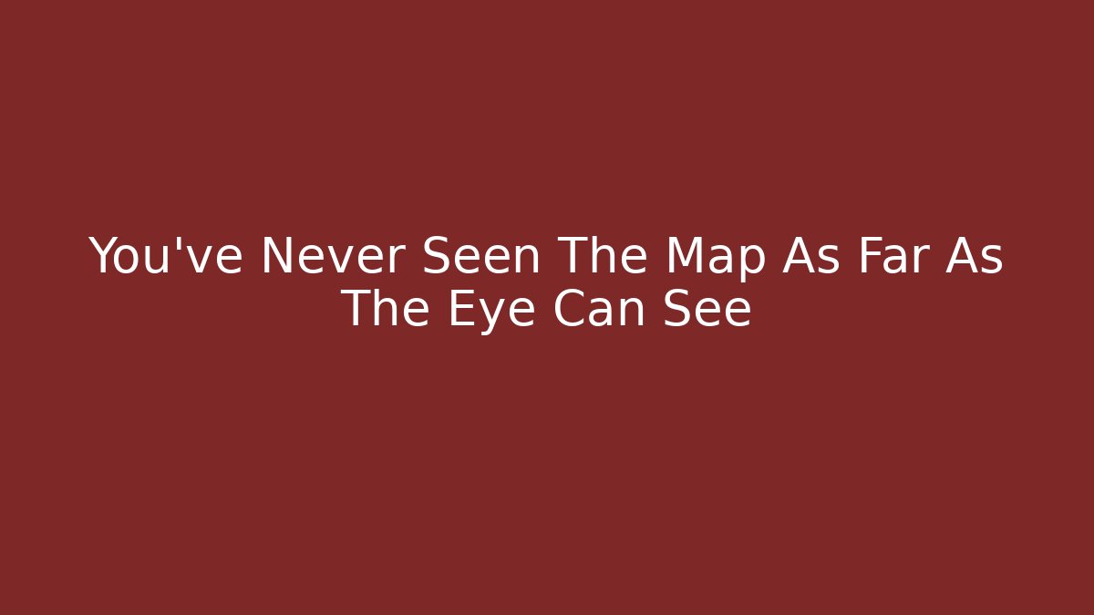 You've Never Seen The Map As Far As The Eye Can See