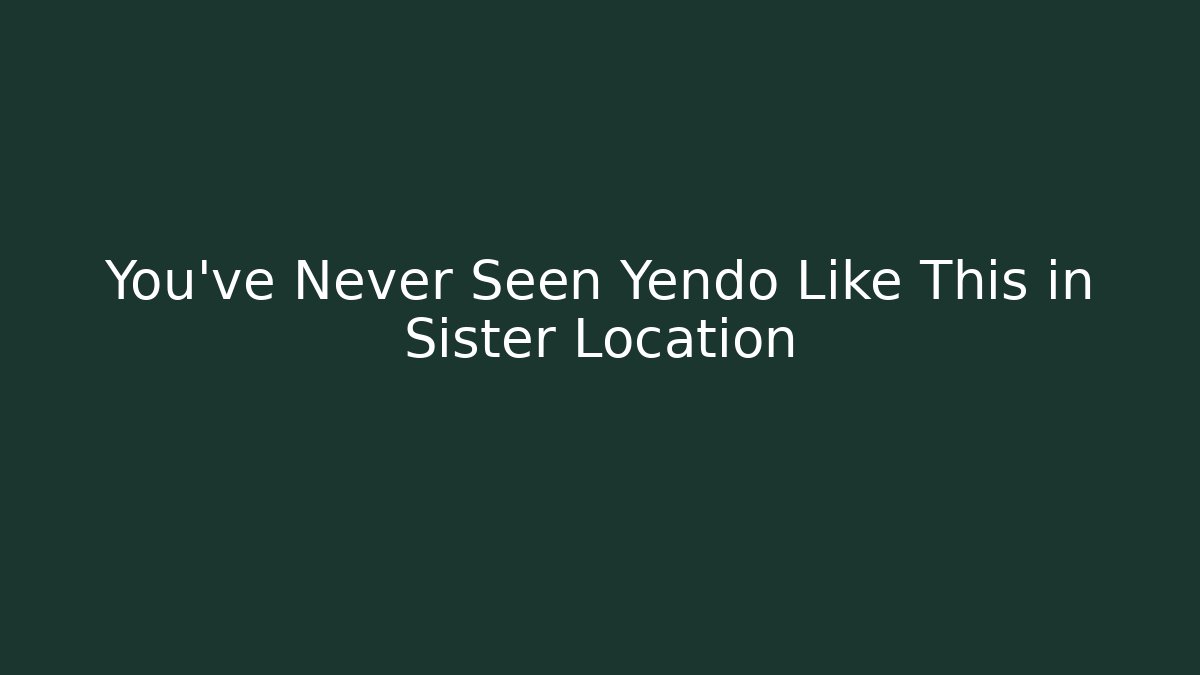You've Never Seen Yendo Like This in Sister Location
