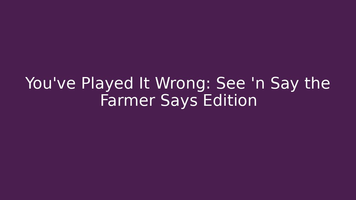 You've Played It Wrong: See 'n Say the Farmer Says Edition