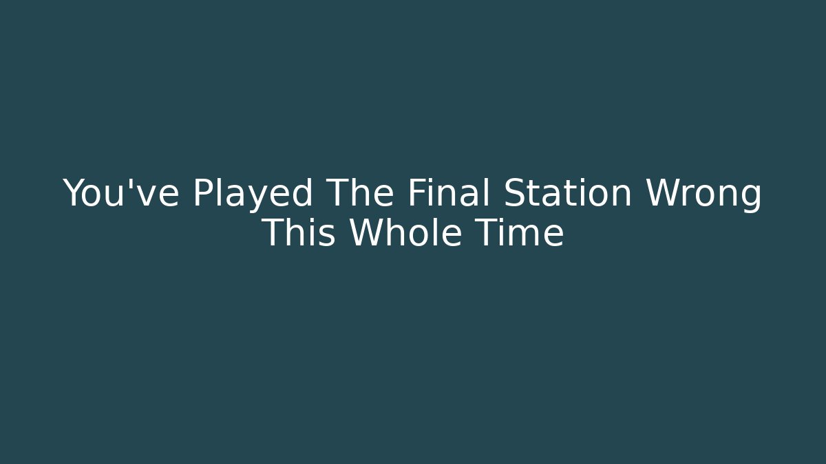You've Played The Final Station Wrong This Whole Time