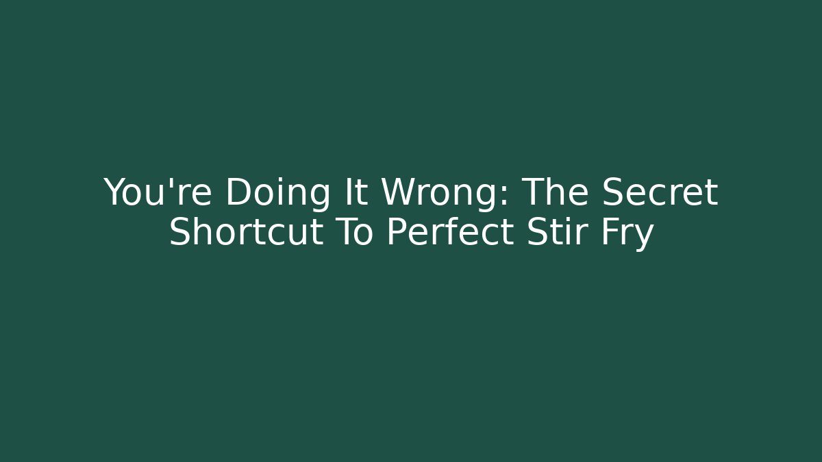 You’re Doing It Wrong: The Secret Shortcut To Perfect Stir Fry