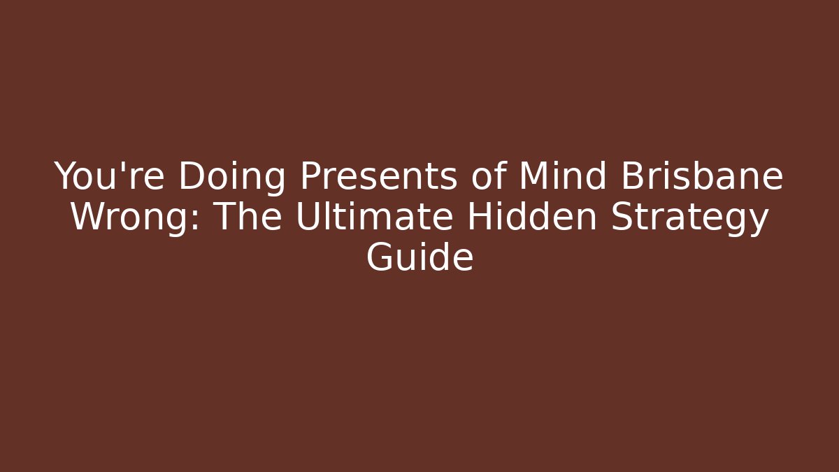 You’re Doing Presents of Mind Brisbane Wrong: The Ultimate Hidden Strategy Guide