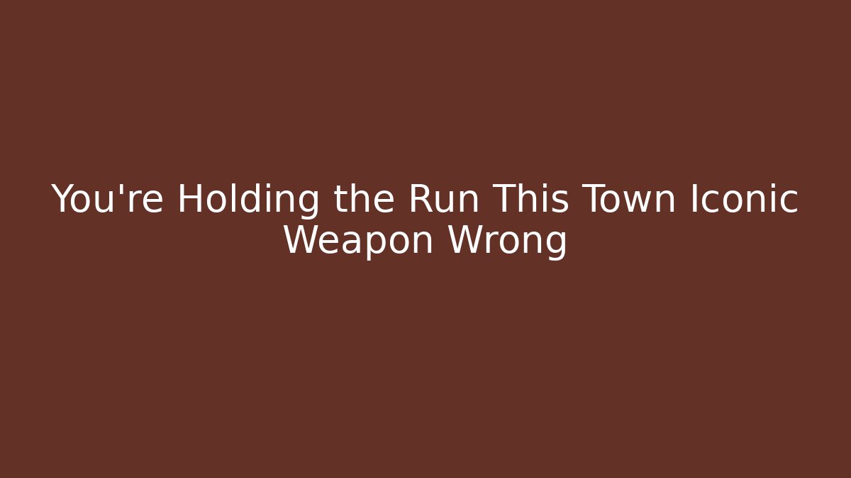 You’re Holding the Run This Town Iconic Weapon Wrong