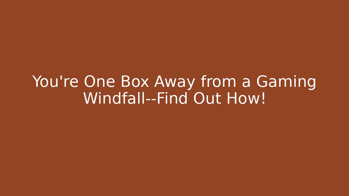 You’re One Box Away from a Gaming Windfall—Find Out How!