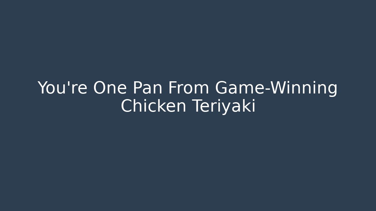You’re One Pan From Game-Winning Chicken Teriyaki