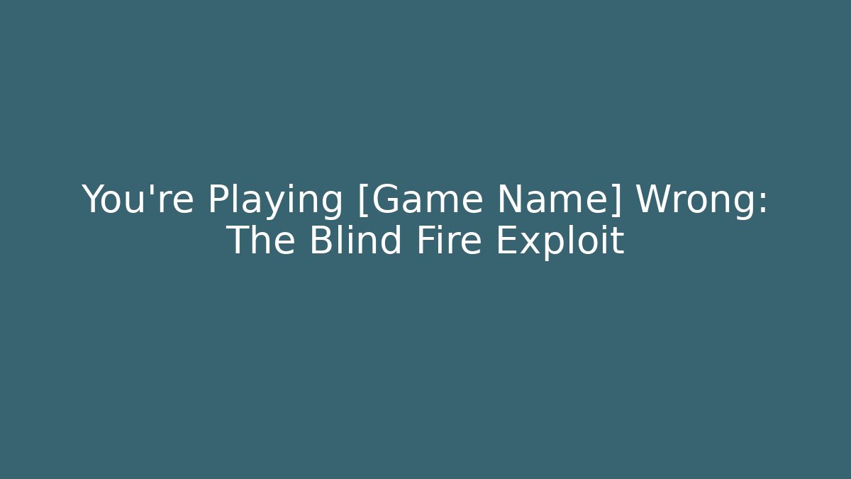 You’re Playing [Game Name] Wrong: The Blind Fire Exploit