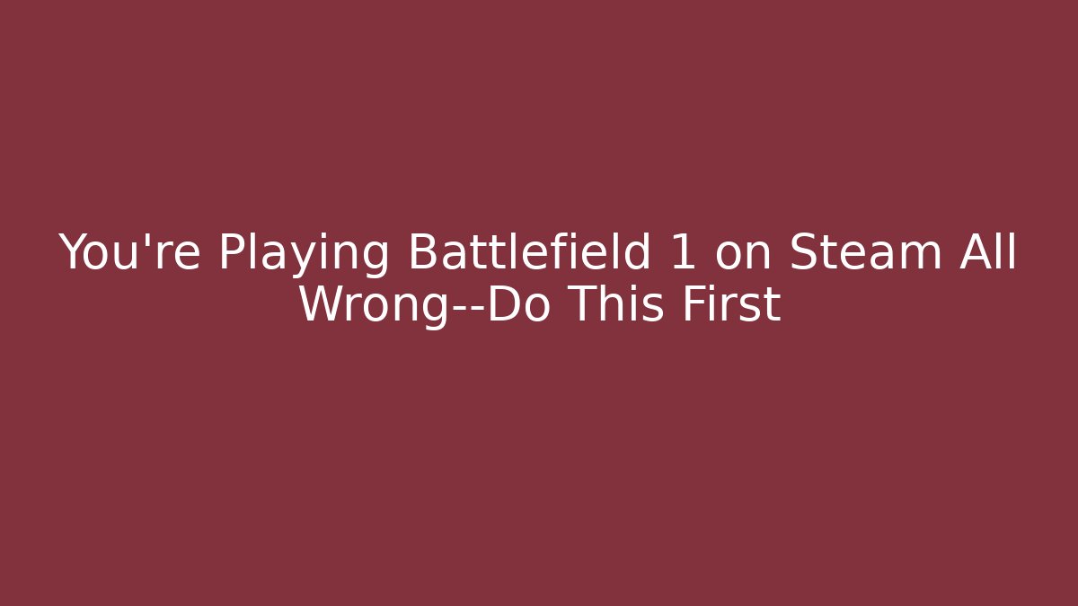 You’re Playing Battlefield 1 on Steam All Wrong—Do This First