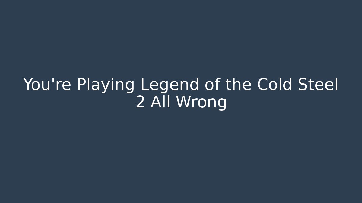 You’re Playing Legend of the Cold Steel 2 All Wrong
