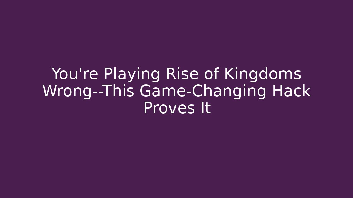 You’re Playing Rise of Kingdoms Wrong—This Game-Changing Hack Proves It