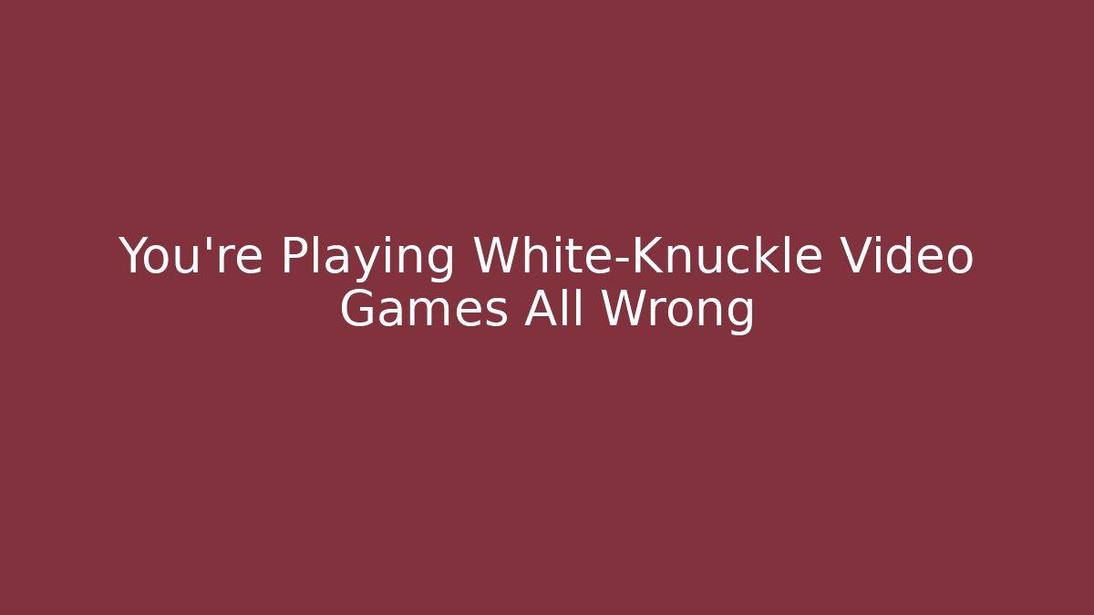 You’re Playing White-Knuckle Video Games All Wrong