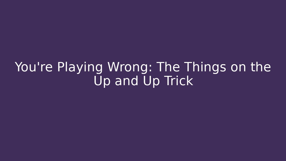 You’re Playing Wrong: The Things on the Up and Up Trick - Método de Aprovação