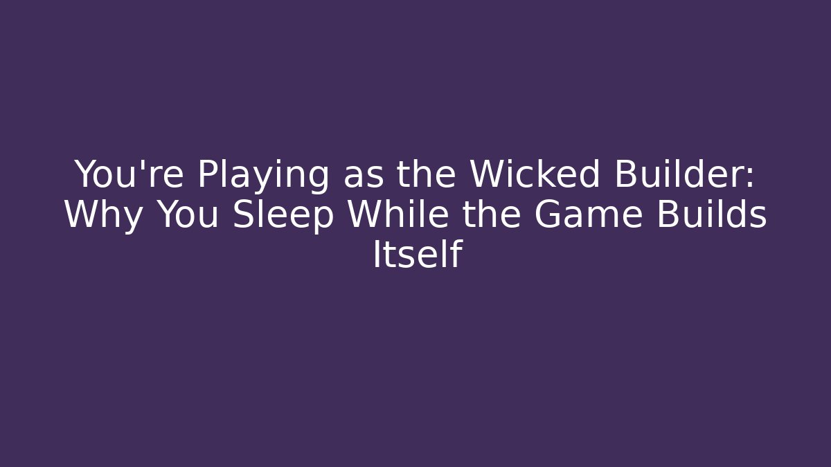 You’re Playing as the Wicked Builder: Why You Sleep While the Game Builds Itself