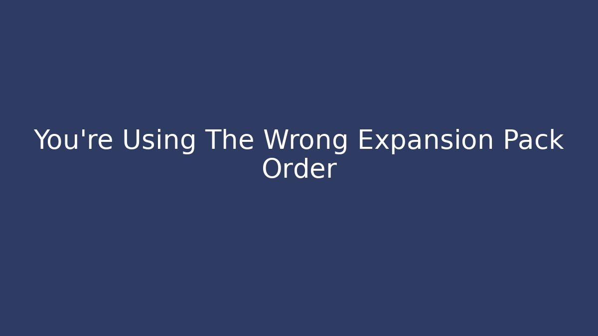 You’re Using The Wrong Expansion Pack Order