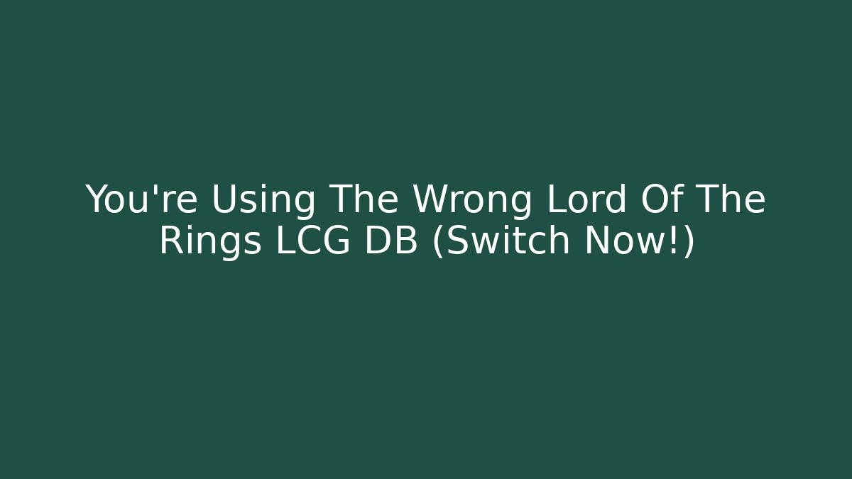 You’re Using The Wrong Lord Of The Rings LCG DB (Switch Now!)
