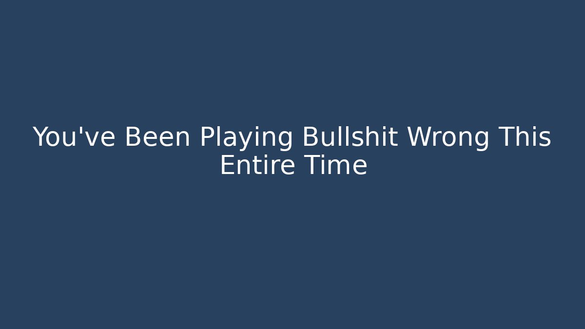 You’ve Been Playing Bullshit Wrong This Entire Time