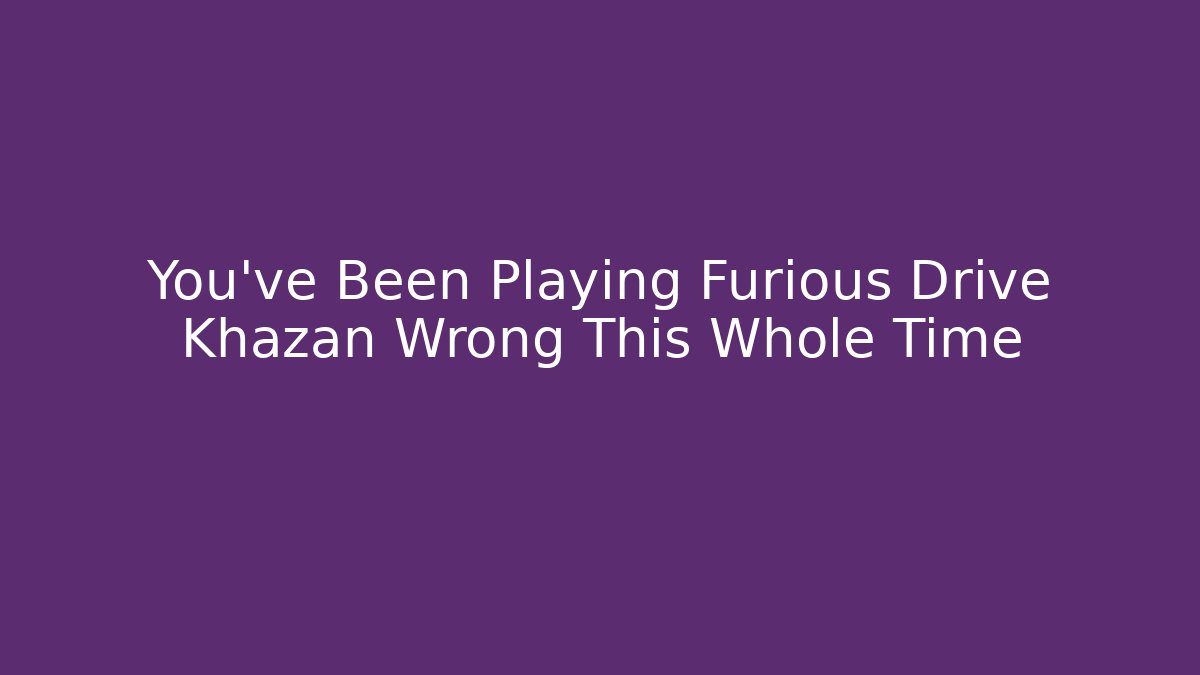 You’ve Been Playing Furious Drive Khazan Wrong This Whole Time