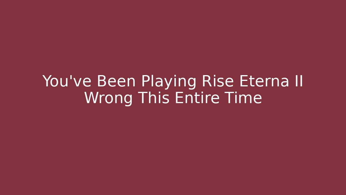 You’ve Been Playing Rise Eterna II Wrong This Entire Time