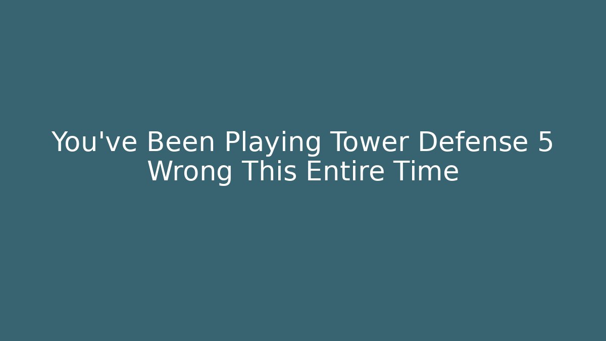 You’ve Been Playing Tower Defense 5 Wrong This Entire Time