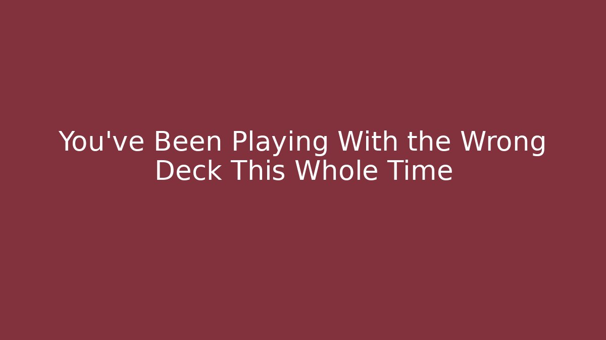 You’ve Been Playing With the Wrong Deck This Whole Time