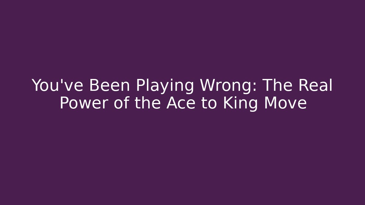You’ve Been Playing Wrong: The Real Power of the Ace to King Move