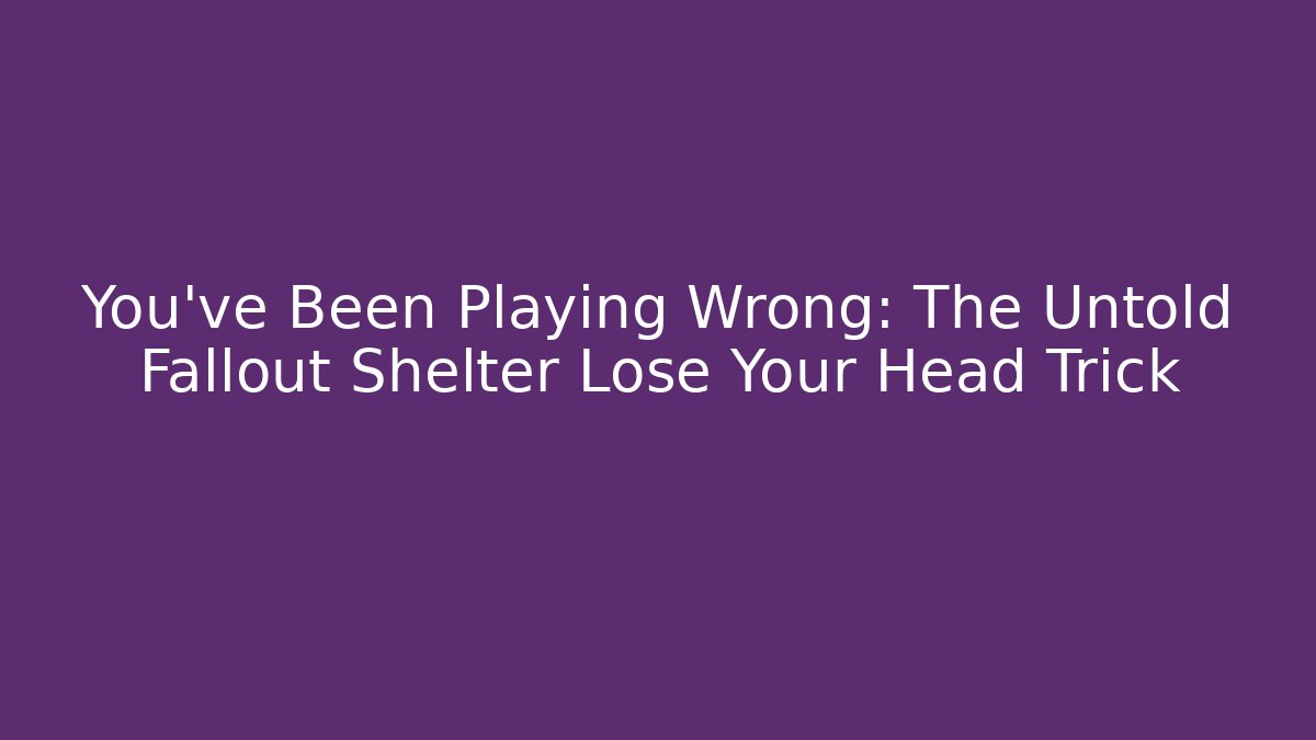 You’ve Been Playing Wrong: The Untold Fallout Shelter Lose Your Head Trick