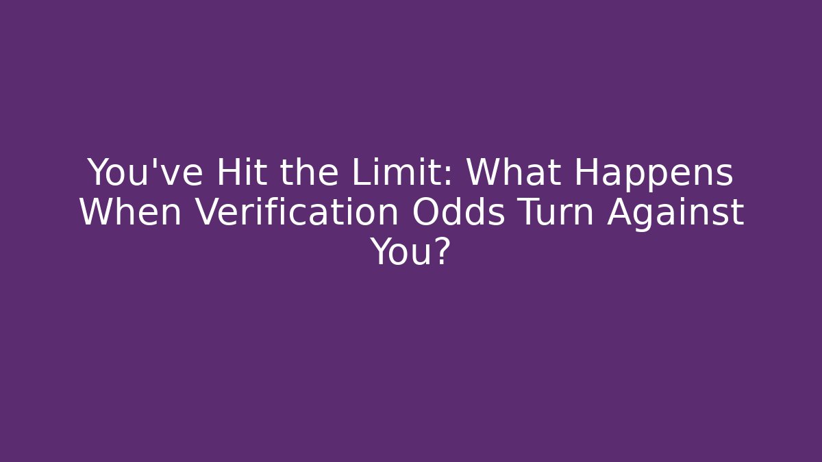 You’ve Hit the Limit: What Happens When Verification Odds Turn Against You?