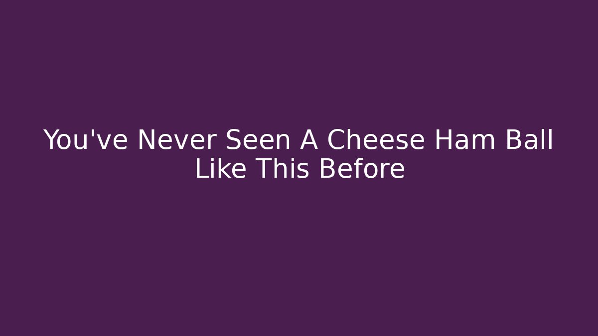 You’ve Never Seen A Cheese Ham Ball Like This Before - Método de Aprovação