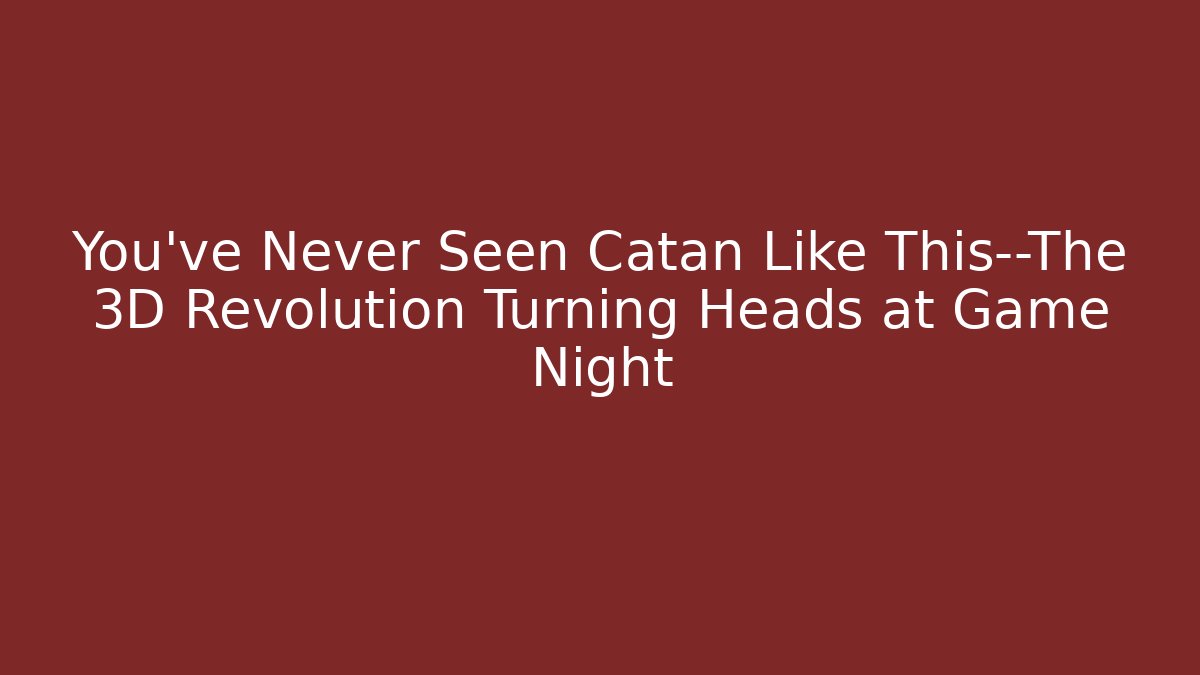 You’ve Never Seen Catan Like This—The 3D Revolution Turning Heads at Game Night