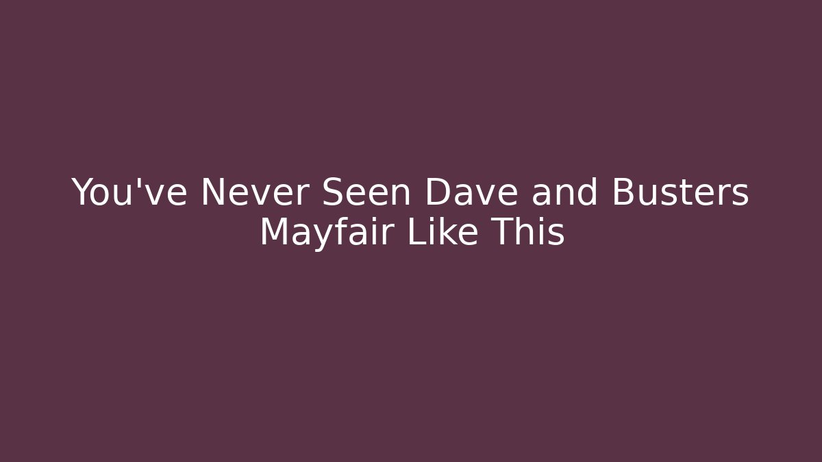 You’ve Never Seen Dave and Busters Mayfair Like This