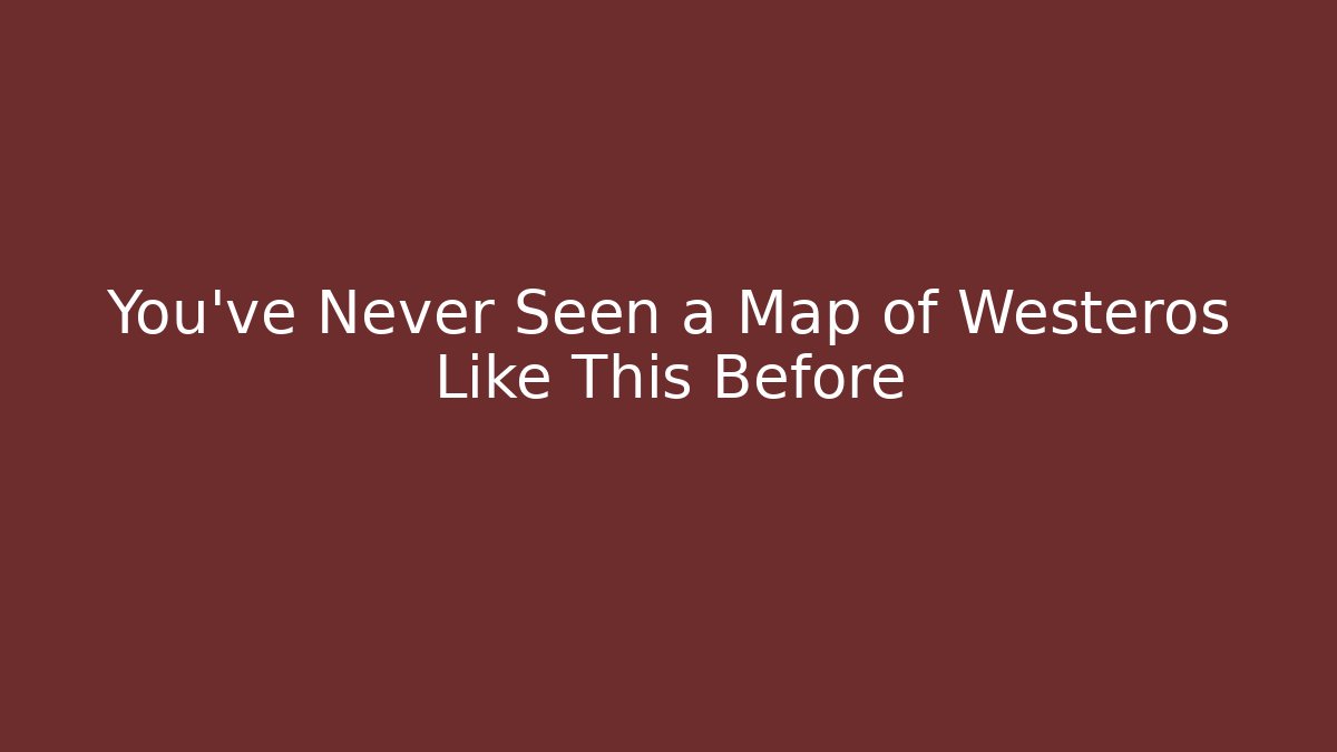 You’ve Never Seen a Map of Westeros Like This Before