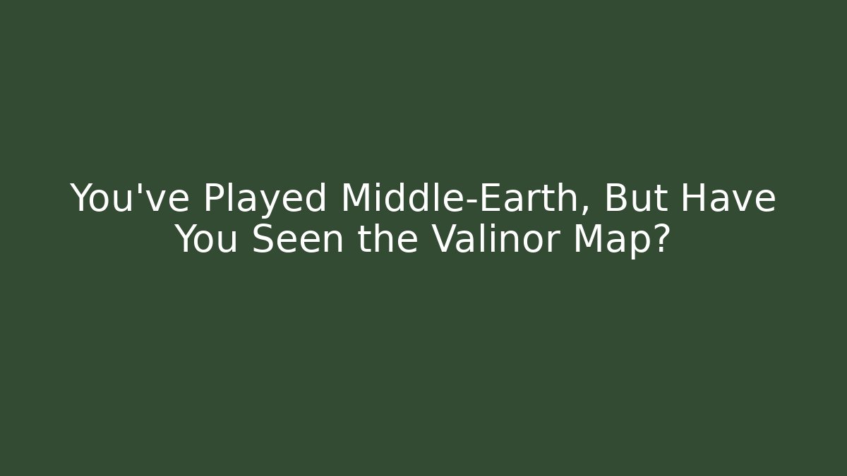 You’ve Played Middle-Earth, But Have You Seen the Valinor Map?
