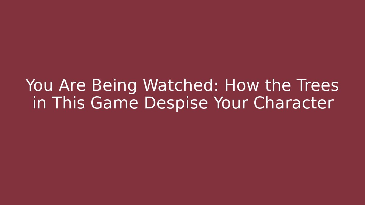 You Are Being Watched: How the Trees in This Game Despise Your Character