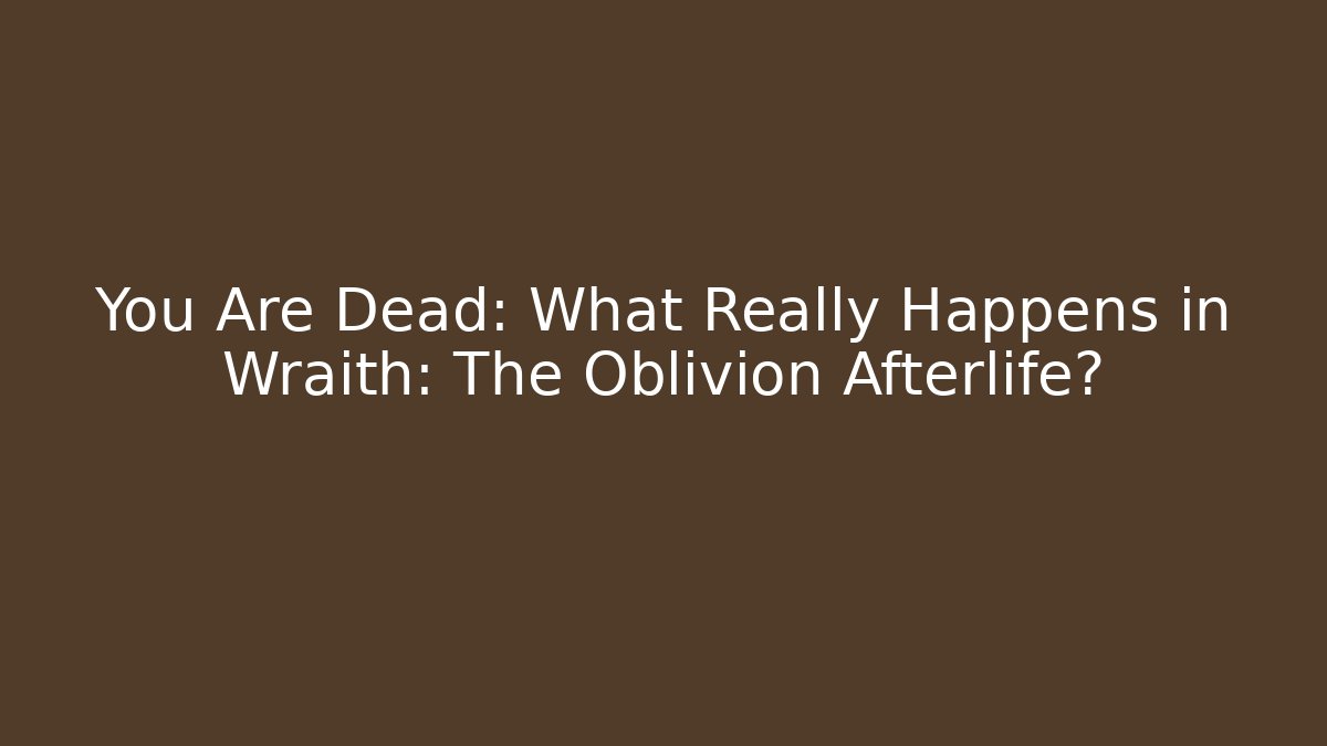 You Are Dead: What Really Happens in Wraith: The Oblivion Afterlife?