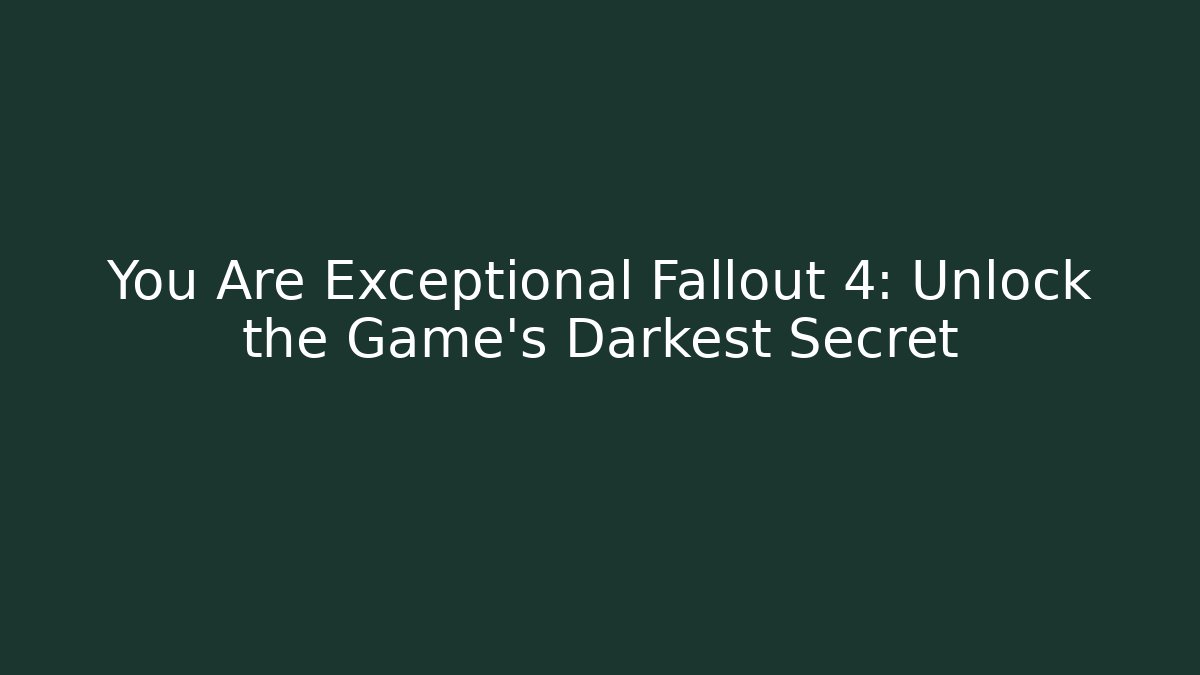 You Are Exceptional Fallout 4: Unlock the Game's Darkest Secret