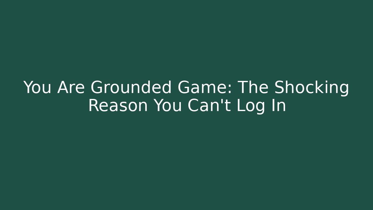 You Are Grounded Game: The Shocking Reason You Can't Log In