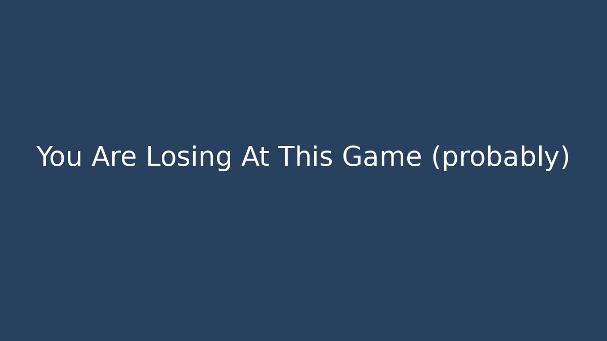 You Are Losing At This Game (probably)
