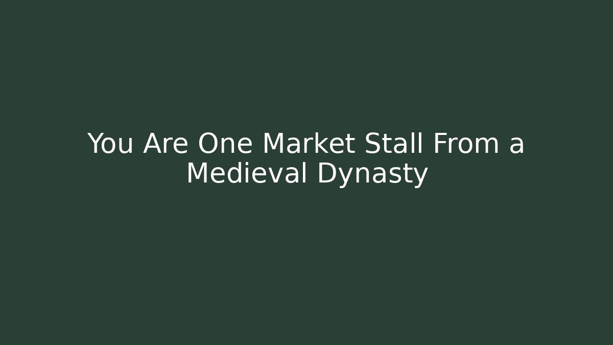 You Are One Market Stall From a Medieval Dynasty