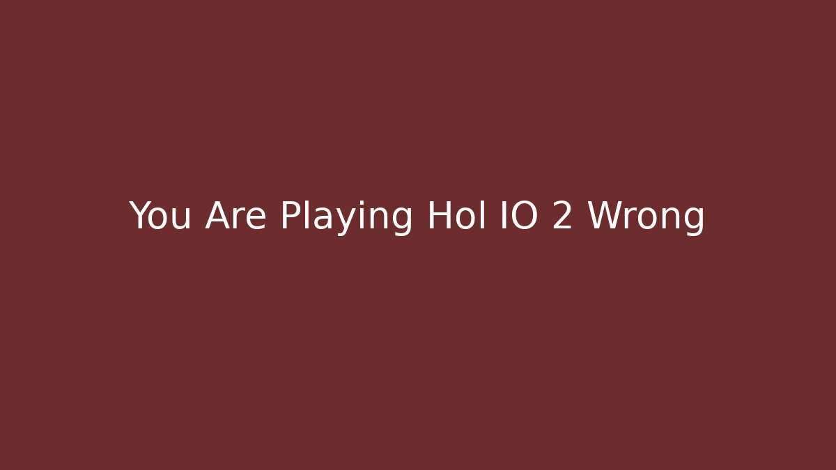 You Are Playing Hol IO 2 Wrong