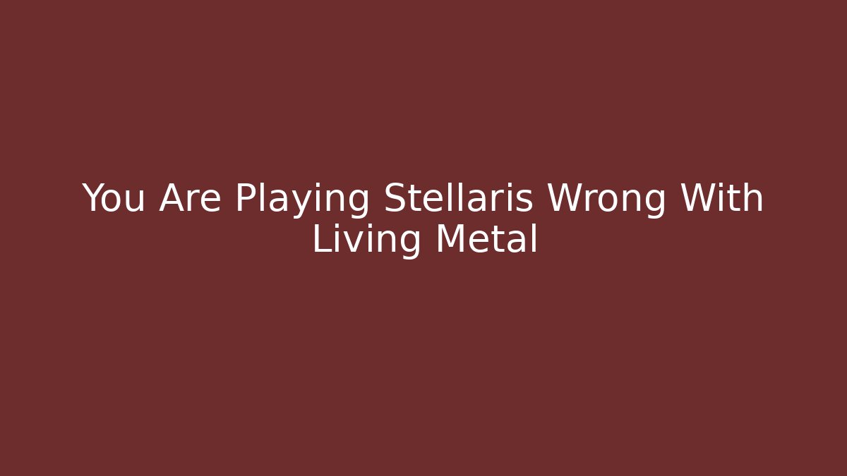 You Are Playing Stellaris Wrong With Living Metal