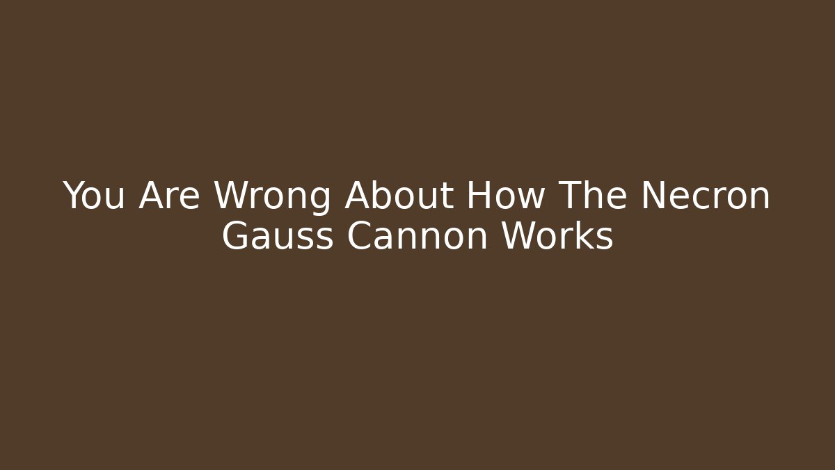 You Are Wrong About How The Necron Gauss Cannon Works