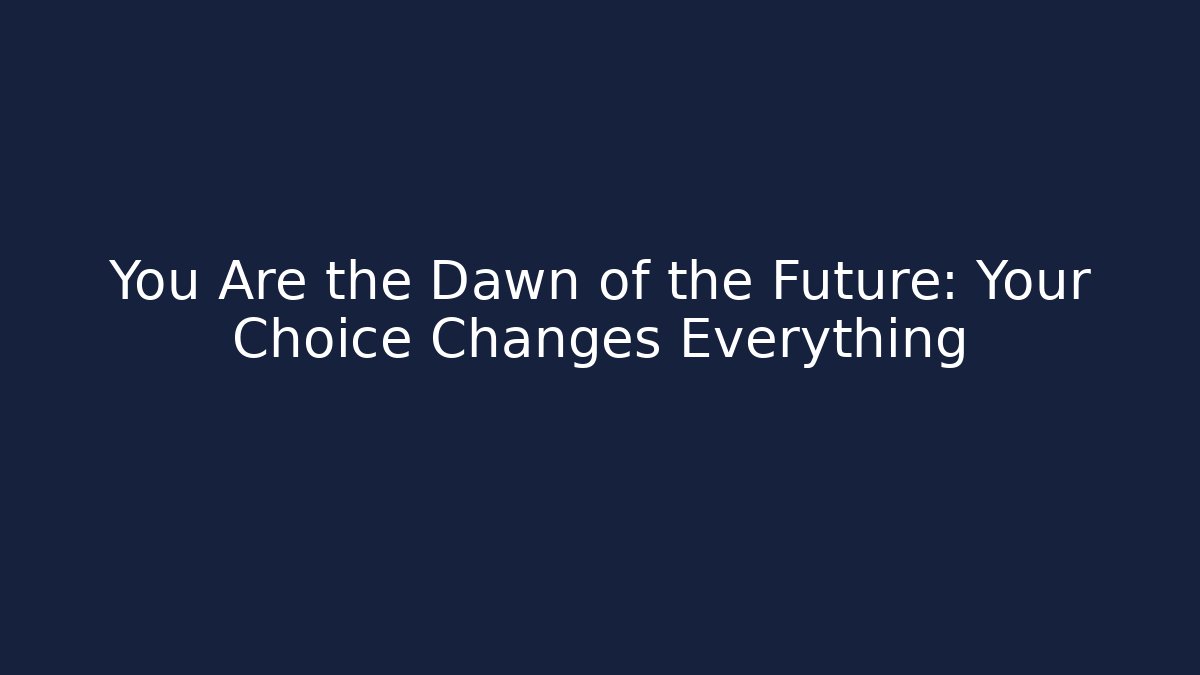 You Are the Dawn of the Future: Your Choice Changes Everything