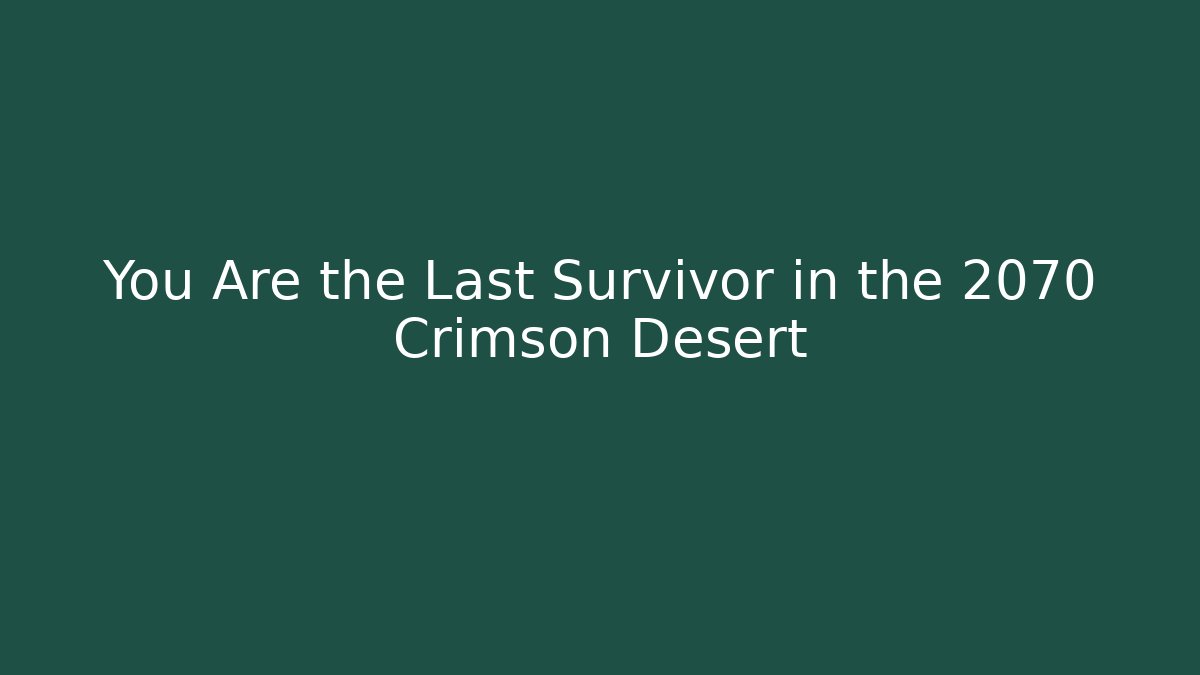 You Are the Last Survivor in the 2070 Crimson Desert