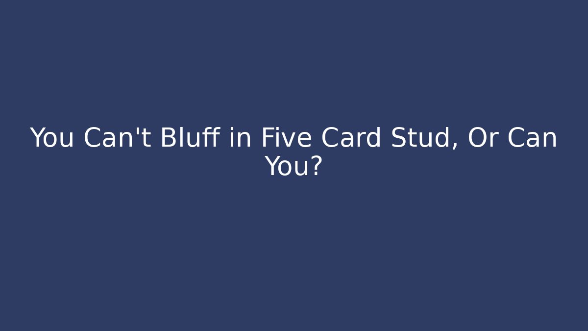 You Can't Bluff in Five Card Stud, Or Can You?