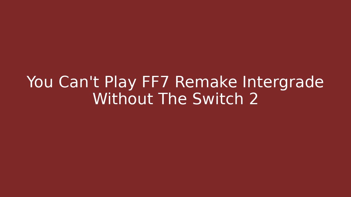 You Can't Play FF7 Remake Intergrade Without The Switch 2