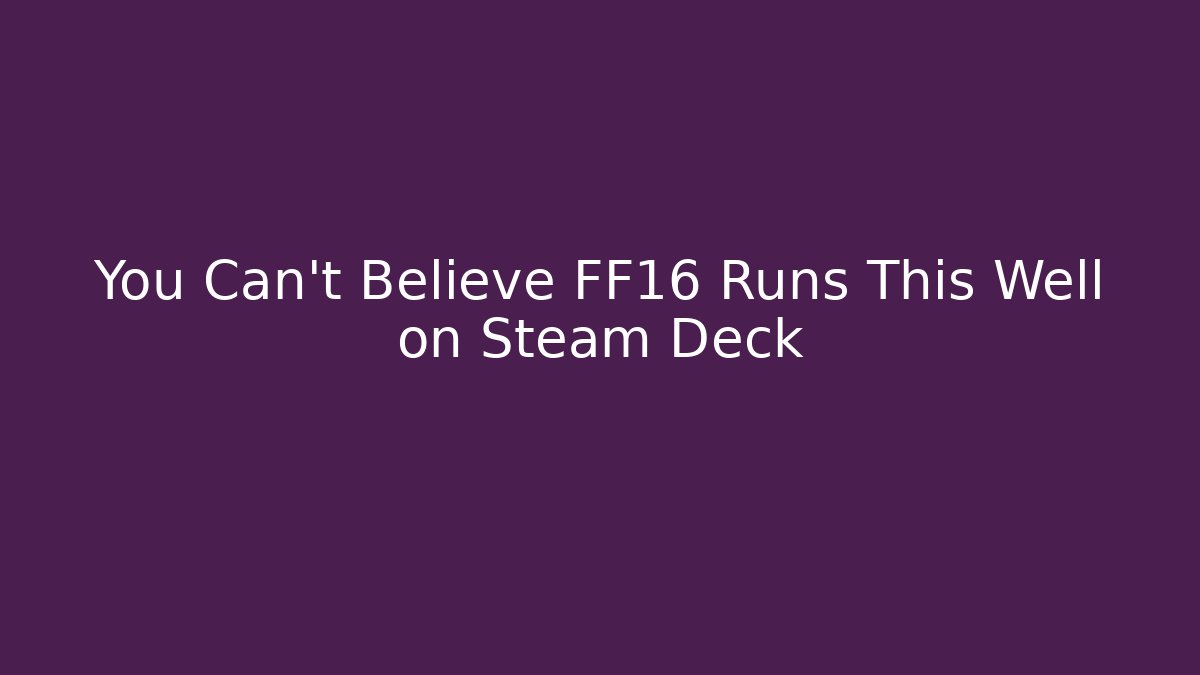 You Can’t Believe FF16 Runs This Well on Steam Deck