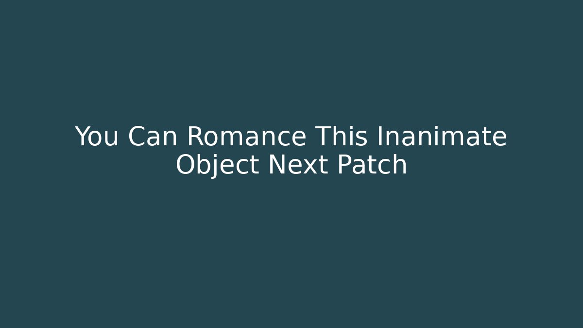 You Can Romance This Inanimate Object Next Patch