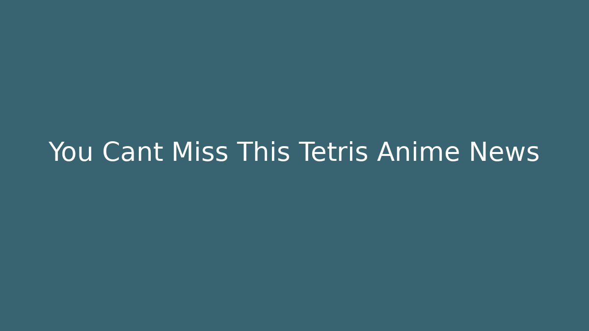 You Cant Miss This Tetris Anime News